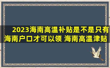 2023海南高温补贴是不是只有海南户口才可以领 海南高温津贴哪些人可以领取